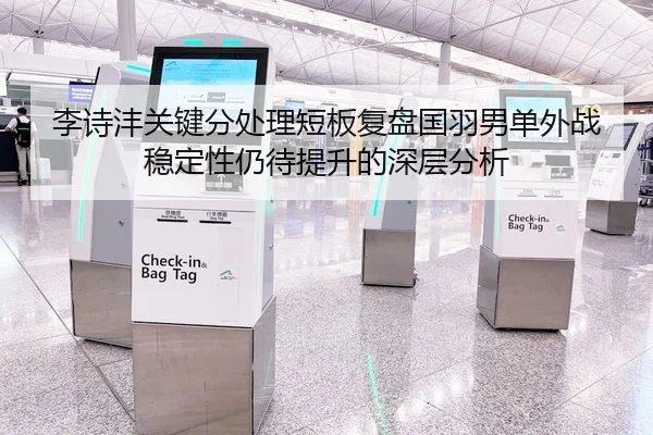 李诗沣关键分处理短板复盘国羽男单外战稳定性仍待提升的深层分析