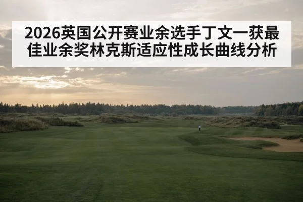 2026英国公开赛业余选手丁文一获最佳业余奖林克斯适应性成长曲线分析