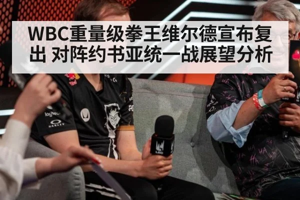 WBC重量级拳王维尔德宣布复出 对阵约书亚统一战展望分析