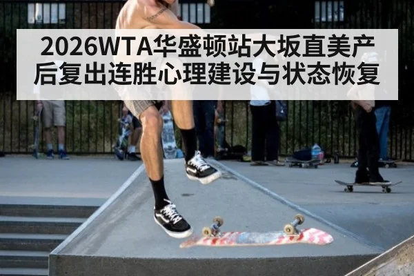 2026WTA华盛顿站大坂直美产后复出连胜心理建设与状态恢复