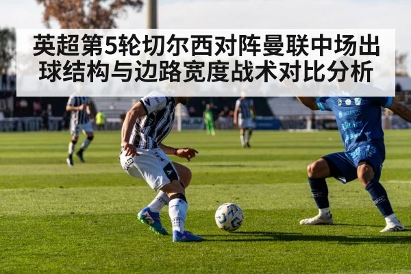 英超第5轮切尔西对阵曼联中场出球结构与边路宽度战术对比分析