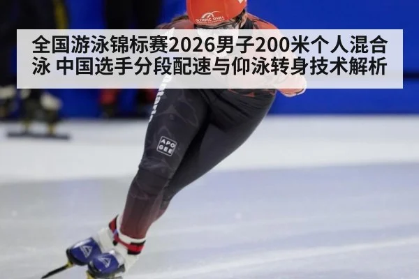 全国游泳锦标赛2026男子200米个人混合泳 中国选手分段配速与仰泳转身技术解析