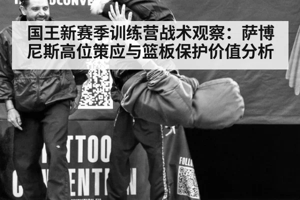 国王新赛季训练营战术观察：萨博尼斯高位策应与篮板保护价值分析