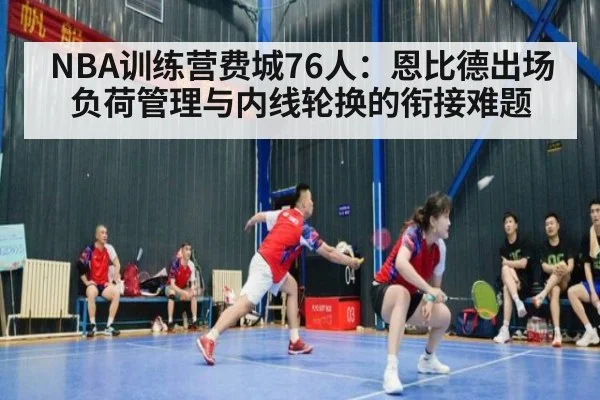 NBA训练营费城76人:恩比德出场负荷管理与内线轮换的衔接难题