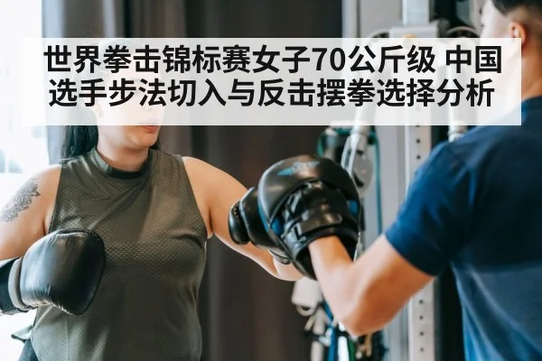 世界拳击锦标赛女子70公斤级 中国选手步法切入与反击摆拳选择分析
