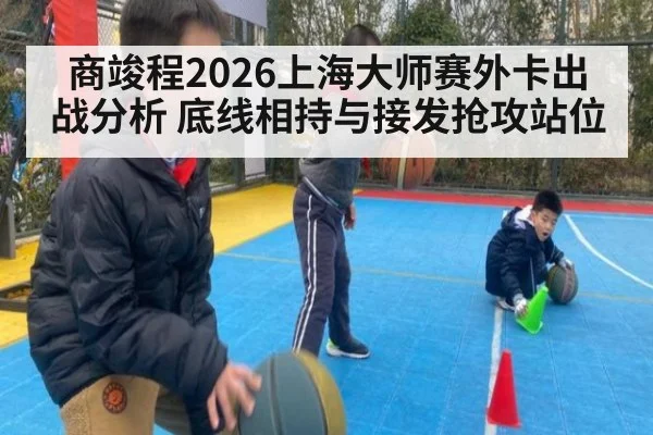 商竣程2026上海大师赛外卡出战分析 底线相持与接发抢攻站位
