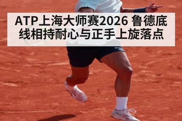 ATP上海大师赛2026 鲁德底线相持耐心与正手上旋落点