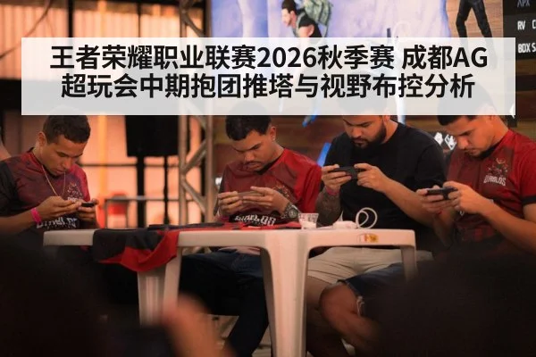 王者荣耀职业联赛2026秋季赛 成都AG超玩会中期抱团推塔与视野布控分析