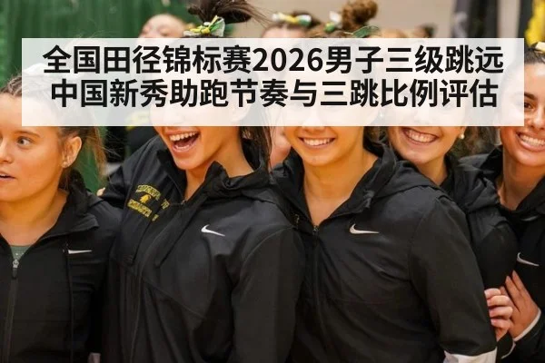 全国田径锦标赛2026男子三级跳远 中国新秀助跑节奏与三跳比例评估
