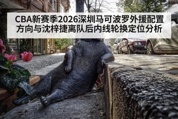 CBA新赛季2026深圳马可波罗外援配置方向与沈梓捷离队后内线轮换定位分析