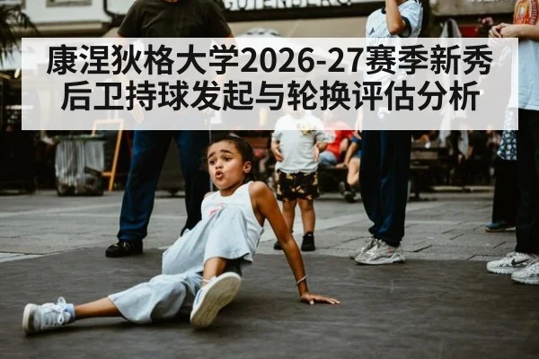 康涅狄格大学2026-27赛季新秀后卫持球发起与轮换评估分析