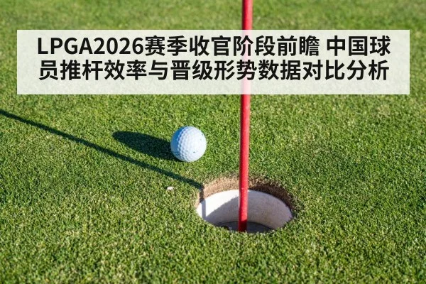 LPGA2026赛季收官阶段前瞻 中国球员推杆效率与晋级形势数据对比分析