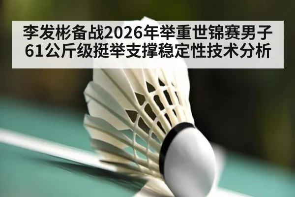李发彬备战2026年举重世锦赛男子61公斤级挺举支撑稳定性技术分析