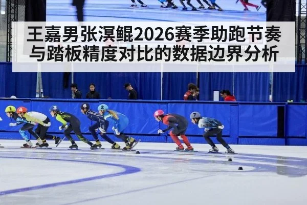 王嘉男张溟鲲2026赛季助跑节奏与踏板精度对比的数据边界分析