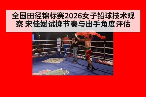 全国田径锦标赛2026女子铅球技术观察 宋佳媛试掷节奏与出手角度评估