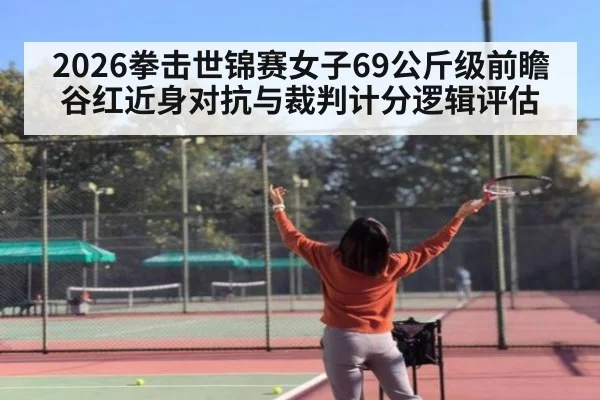 2026拳击世锦赛女子69公斤级前瞻 谷红近身对抗与裁判计分逻辑评估